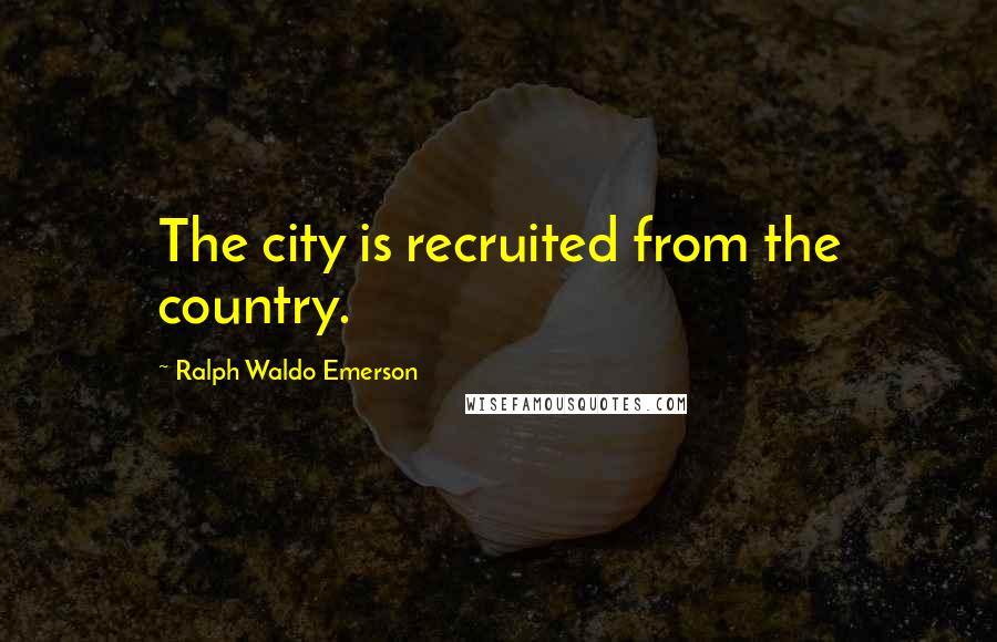 Ralph Waldo Emerson Quotes: The city is recruited from the country.