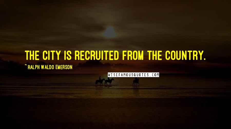 Ralph Waldo Emerson Quotes: The city is recruited from the country.