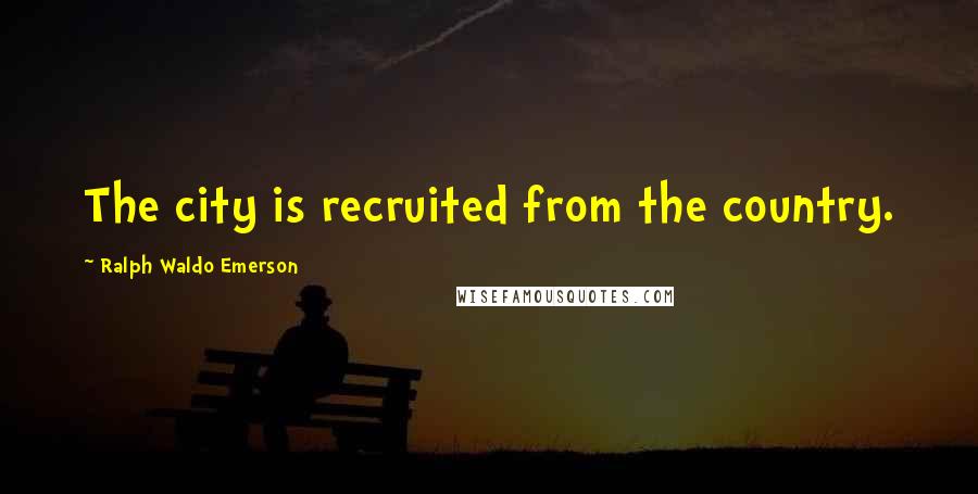 Ralph Waldo Emerson Quotes: The city is recruited from the country.