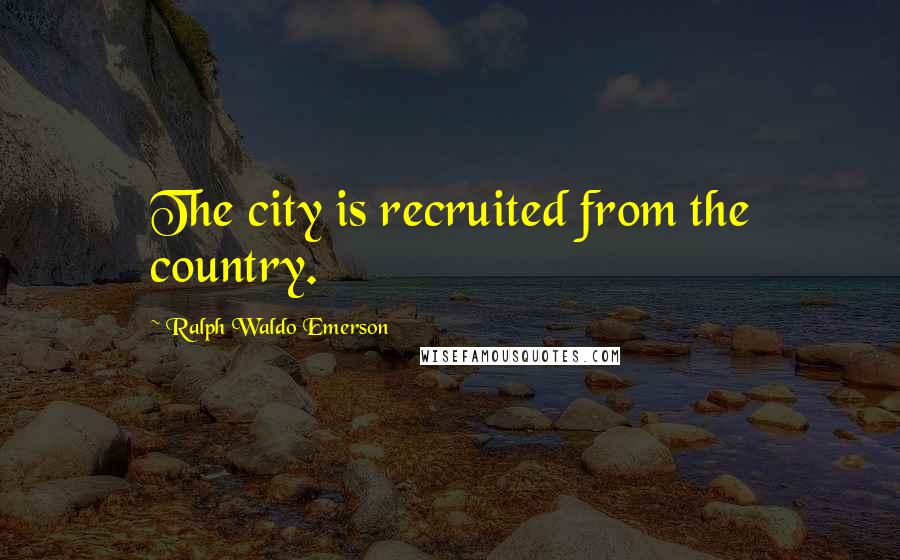 Ralph Waldo Emerson Quotes: The city is recruited from the country.