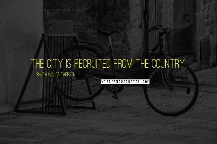 Ralph Waldo Emerson Quotes: The city is recruited from the country.