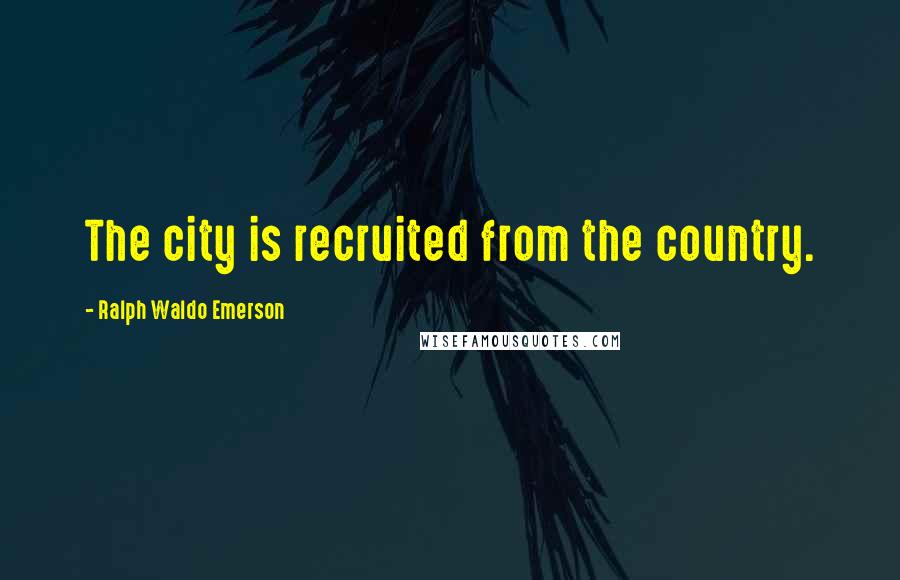 Ralph Waldo Emerson Quotes: The city is recruited from the country.