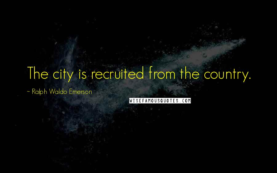 Ralph Waldo Emerson Quotes: The city is recruited from the country.