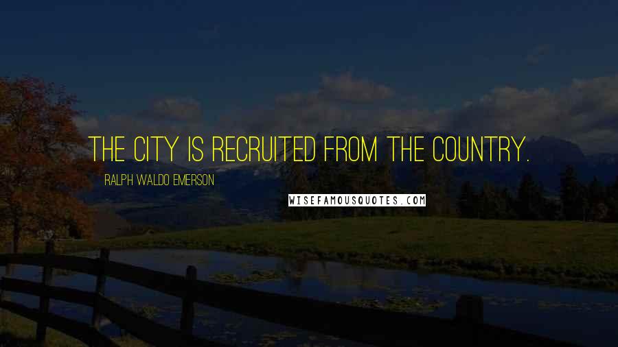 Ralph Waldo Emerson Quotes: The city is recruited from the country.