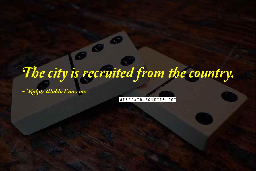 Ralph Waldo Emerson Quotes: The city is recruited from the country.