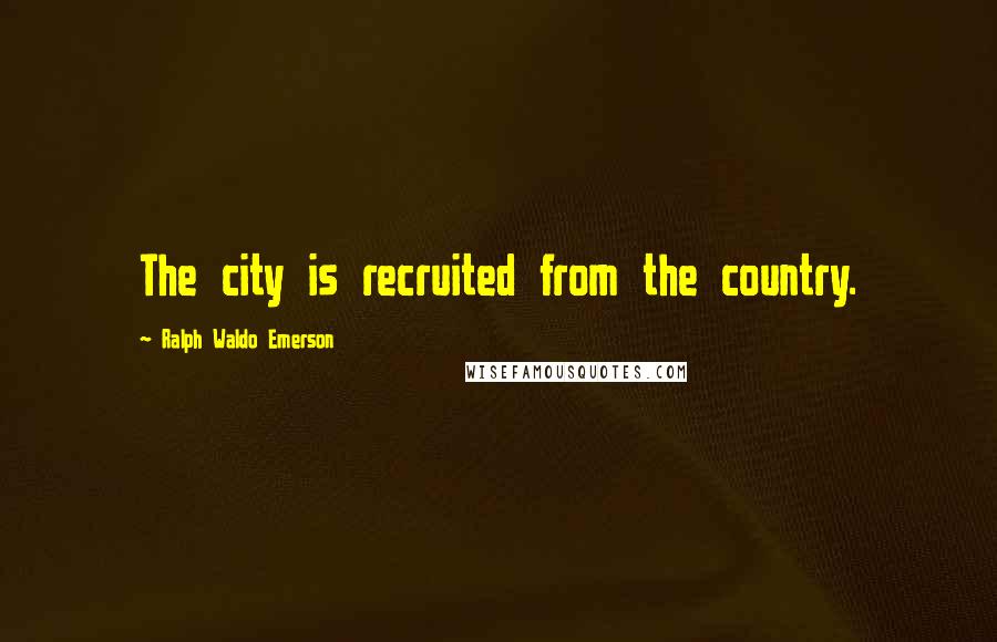 Ralph Waldo Emerson Quotes: The city is recruited from the country.