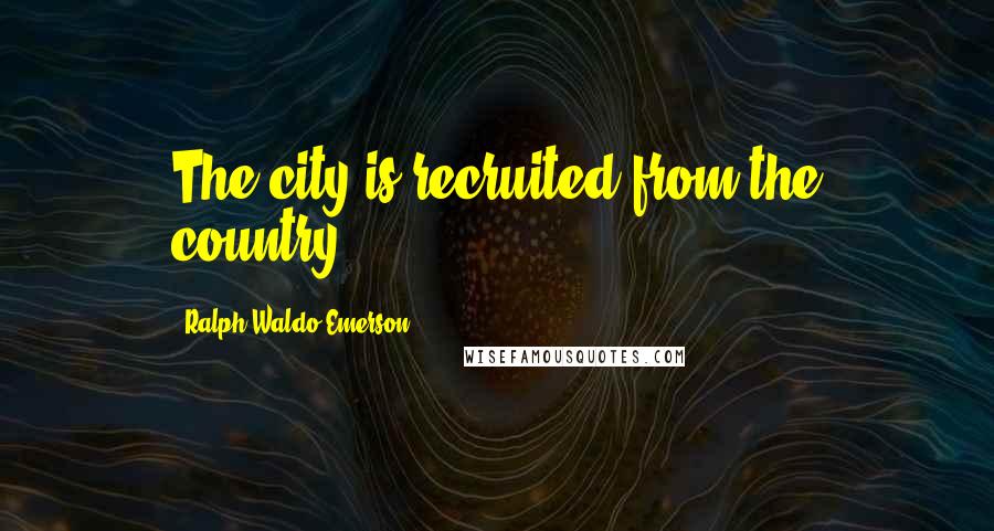 Ralph Waldo Emerson Quotes: The city is recruited from the country.