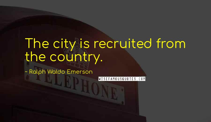 Ralph Waldo Emerson Quotes: The city is recruited from the country.