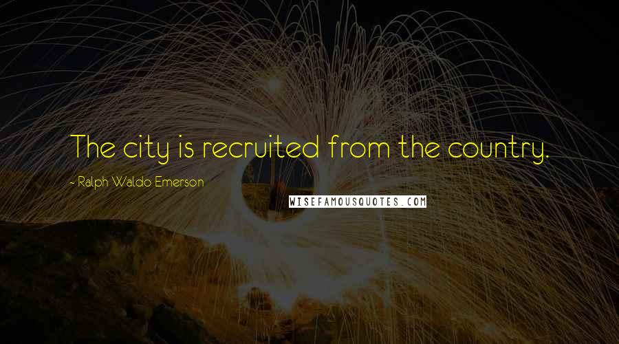 Ralph Waldo Emerson Quotes: The city is recruited from the country.