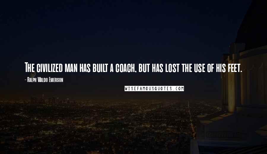 Ralph Waldo Emerson Quotes: The civilized man has built a coach, but has lost the use of his feet.