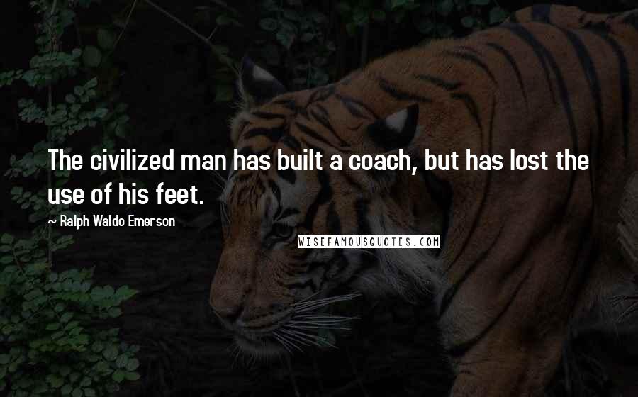 Ralph Waldo Emerson Quotes: The civilized man has built a coach, but has lost the use of his feet.