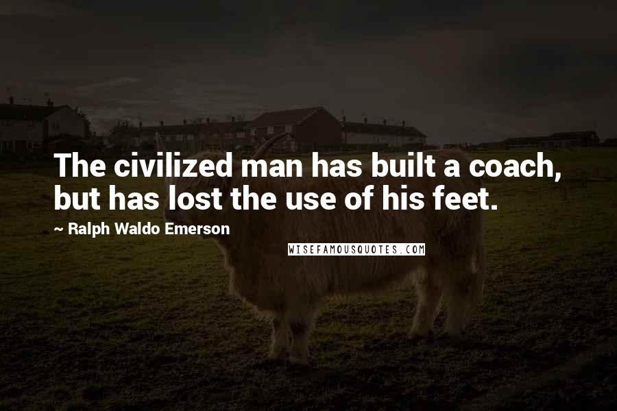 Ralph Waldo Emerson Quotes: The civilized man has built a coach, but has lost the use of his feet.