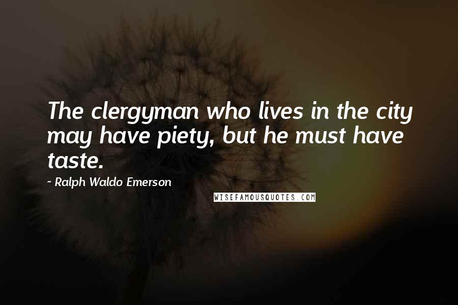 Ralph Waldo Emerson Quotes: The clergyman who lives in the city may have piety, but he must have taste.
