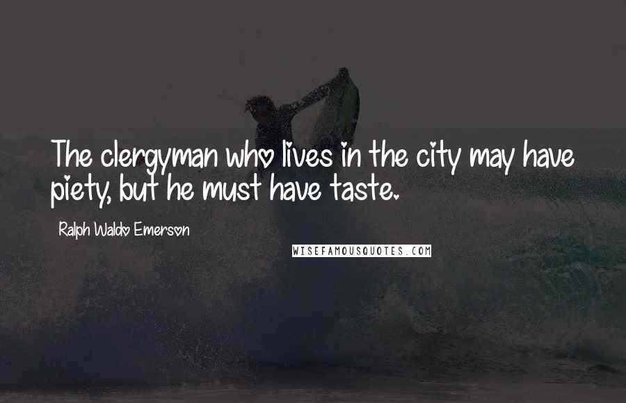 Ralph Waldo Emerson Quotes: The clergyman who lives in the city may have piety, but he must have taste.