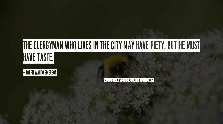 Ralph Waldo Emerson Quotes: The clergyman who lives in the city may have piety, but he must have taste.