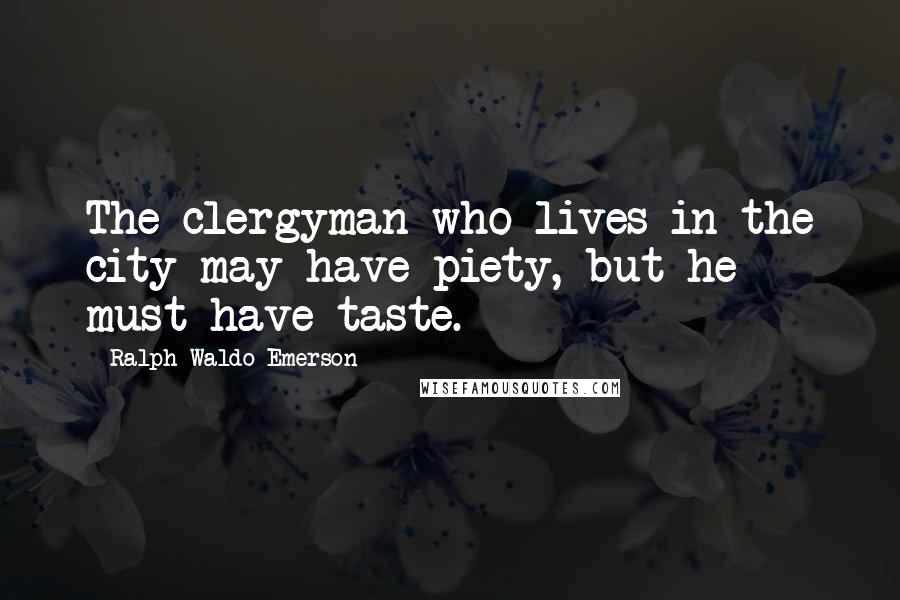 Ralph Waldo Emerson Quotes: The clergyman who lives in the city may have piety, but he must have taste.