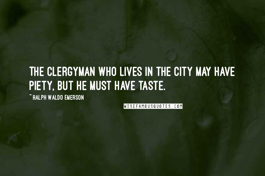 Ralph Waldo Emerson Quotes: The clergyman who lives in the city may have piety, but he must have taste.