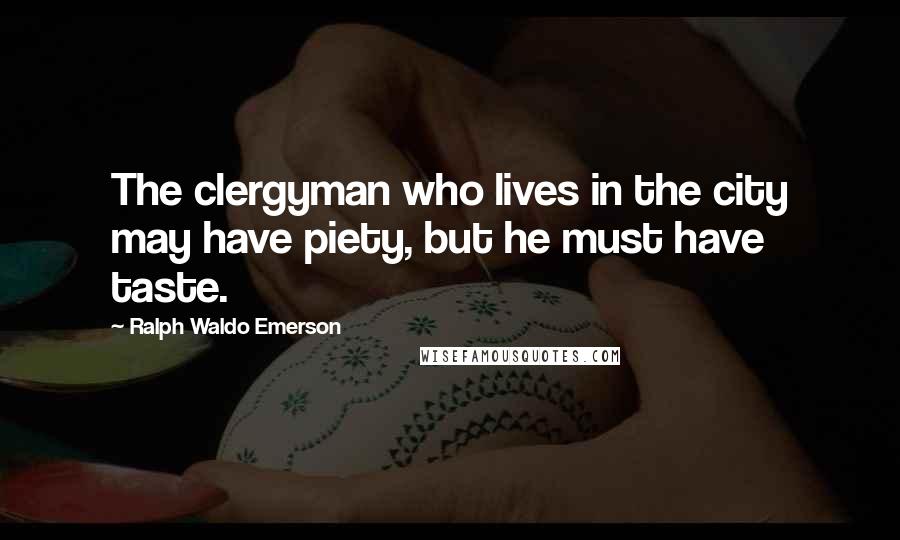 Ralph Waldo Emerson Quotes: The clergyman who lives in the city may have piety, but he must have taste.