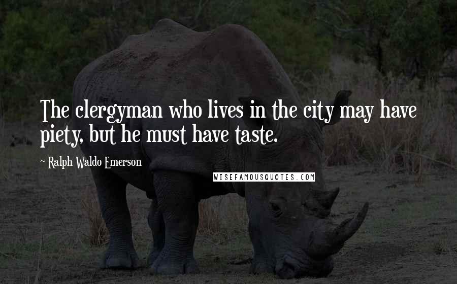 Ralph Waldo Emerson Quotes: The clergyman who lives in the city may have piety, but he must have taste.