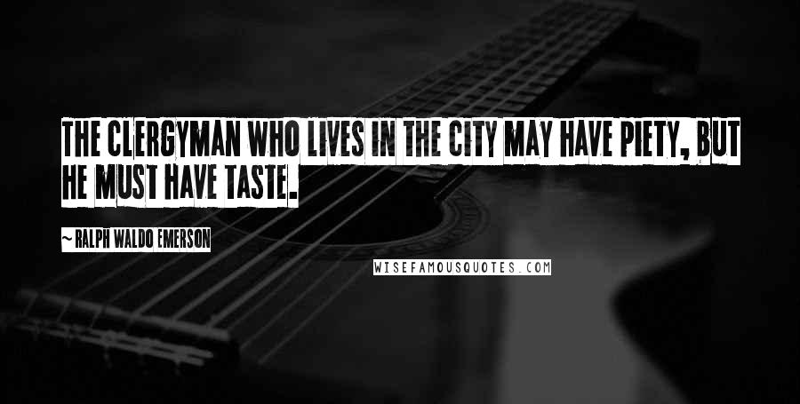 Ralph Waldo Emerson Quotes: The clergyman who lives in the city may have piety, but he must have taste.