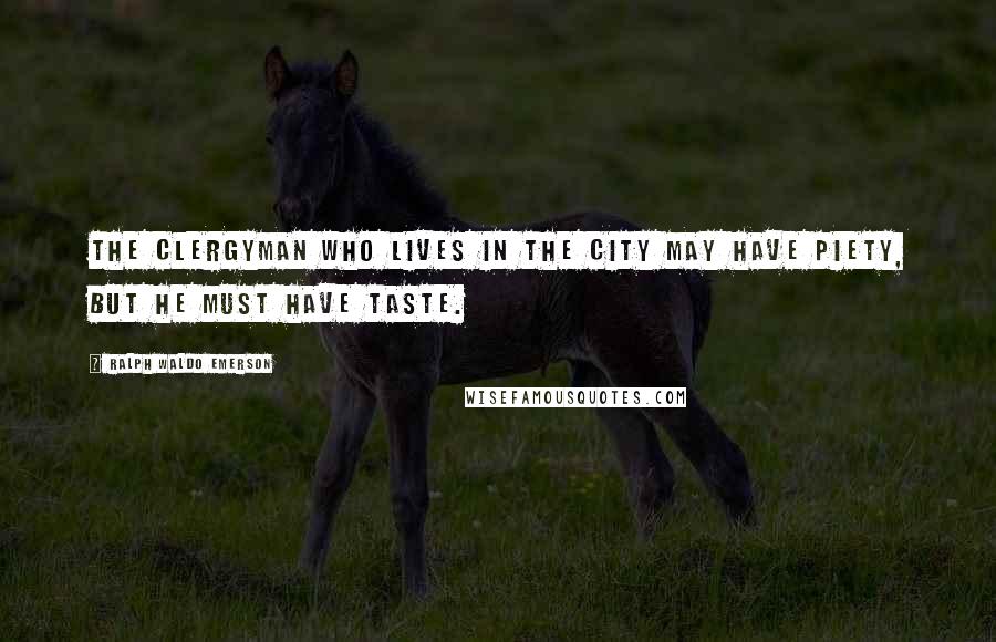 Ralph Waldo Emerson Quotes: The clergyman who lives in the city may have piety, but he must have taste.