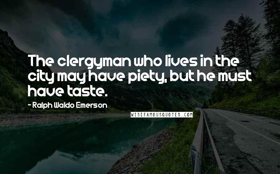 Ralph Waldo Emerson Quotes: The clergyman who lives in the city may have piety, but he must have taste.