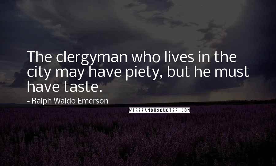 Ralph Waldo Emerson Quotes: The clergyman who lives in the city may have piety, but he must have taste.