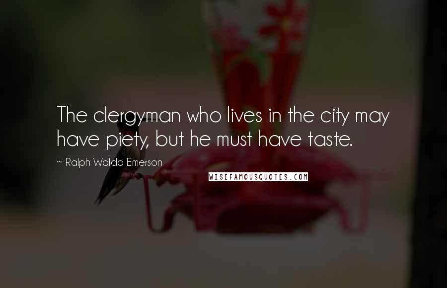 Ralph Waldo Emerson Quotes: The clergyman who lives in the city may have piety, but he must have taste.
