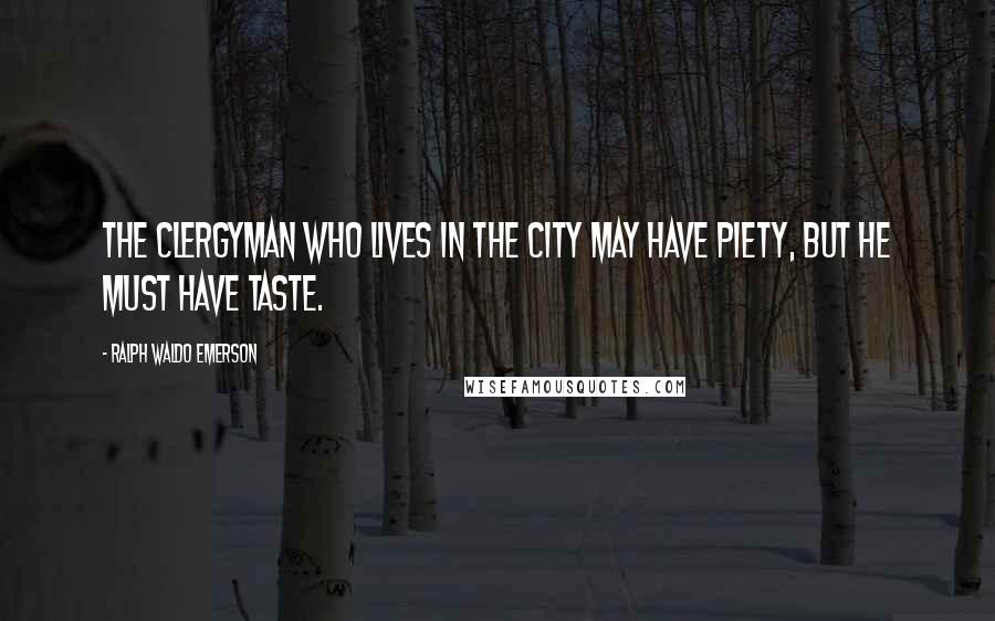 Ralph Waldo Emerson Quotes: The clergyman who lives in the city may have piety, but he must have taste.