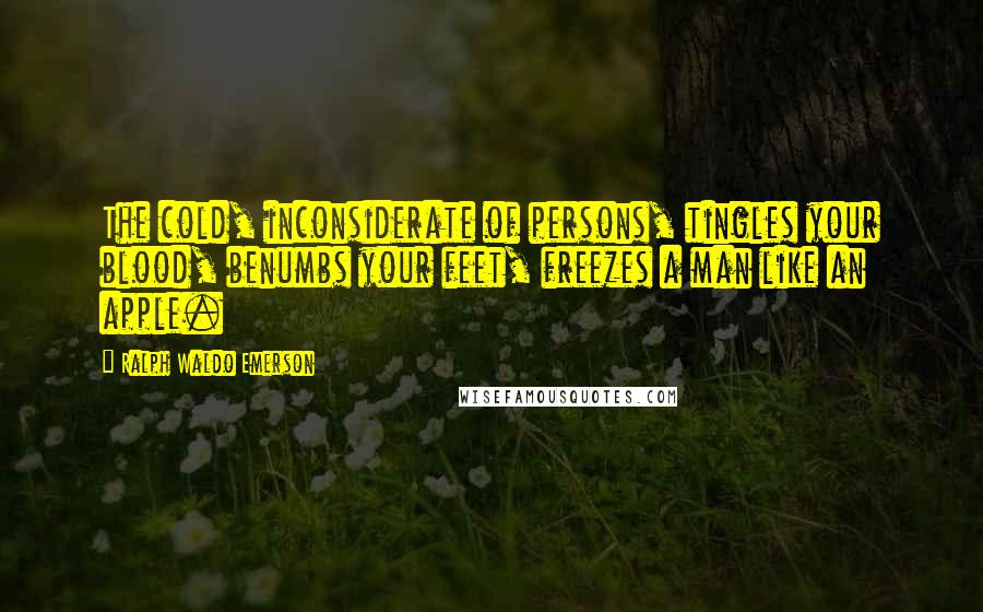 Ralph Waldo Emerson Quotes: The cold, inconsiderate of persons, tingles your blood, benumbs your feet, freezes a man like an apple.