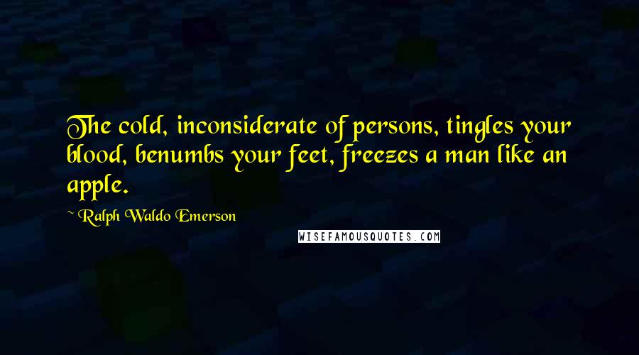 Ralph Waldo Emerson Quotes: The cold, inconsiderate of persons, tingles your blood, benumbs your feet, freezes a man like an apple.