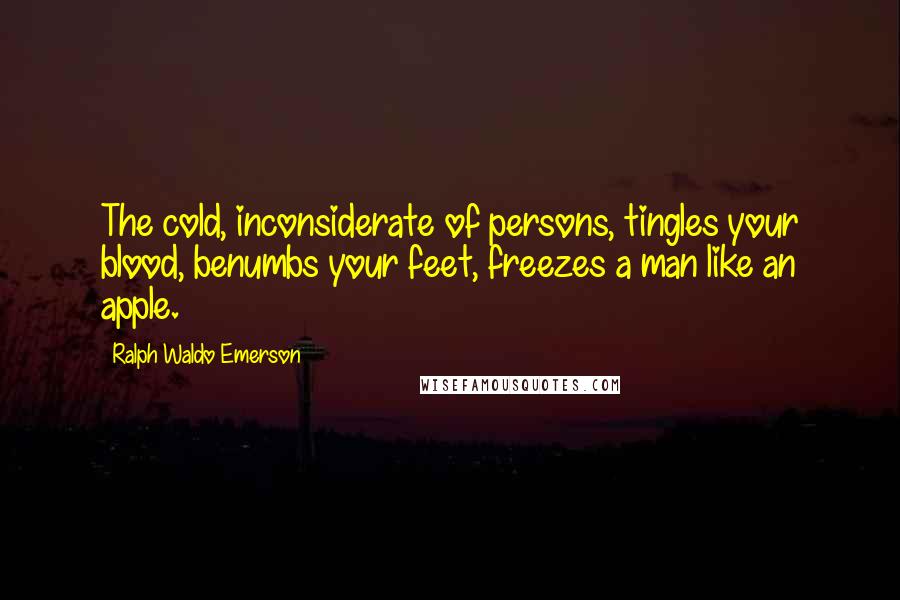 Ralph Waldo Emerson Quotes: The cold, inconsiderate of persons, tingles your blood, benumbs your feet, freezes a man like an apple.