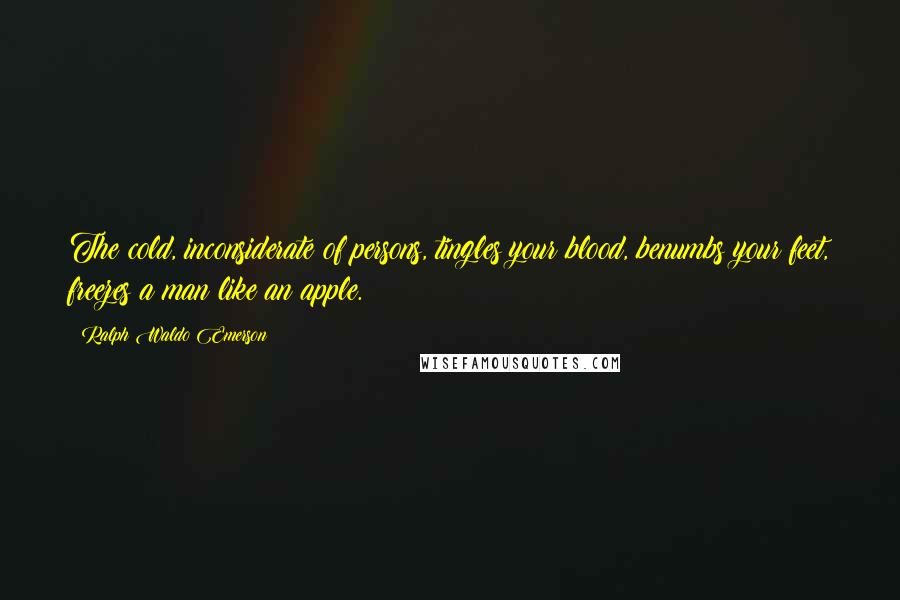 Ralph Waldo Emerson Quotes: The cold, inconsiderate of persons, tingles your blood, benumbs your feet, freezes a man like an apple.