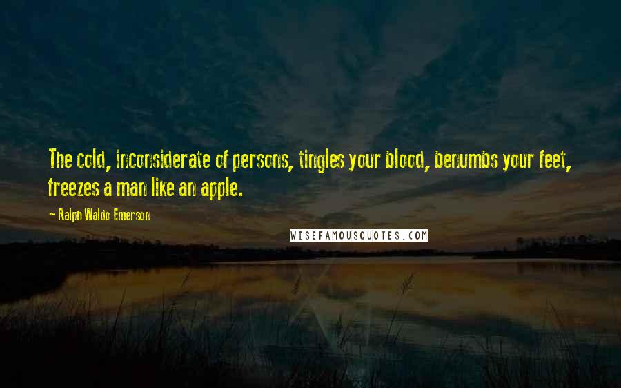 Ralph Waldo Emerson Quotes: The cold, inconsiderate of persons, tingles your blood, benumbs your feet, freezes a man like an apple.