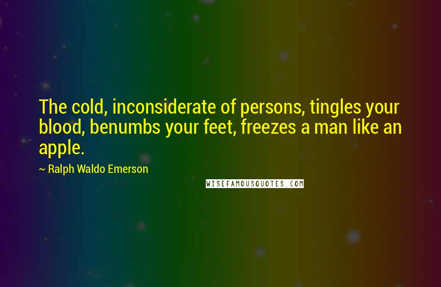 Ralph Waldo Emerson Quotes: The cold, inconsiderate of persons, tingles your blood, benumbs your feet, freezes a man like an apple.