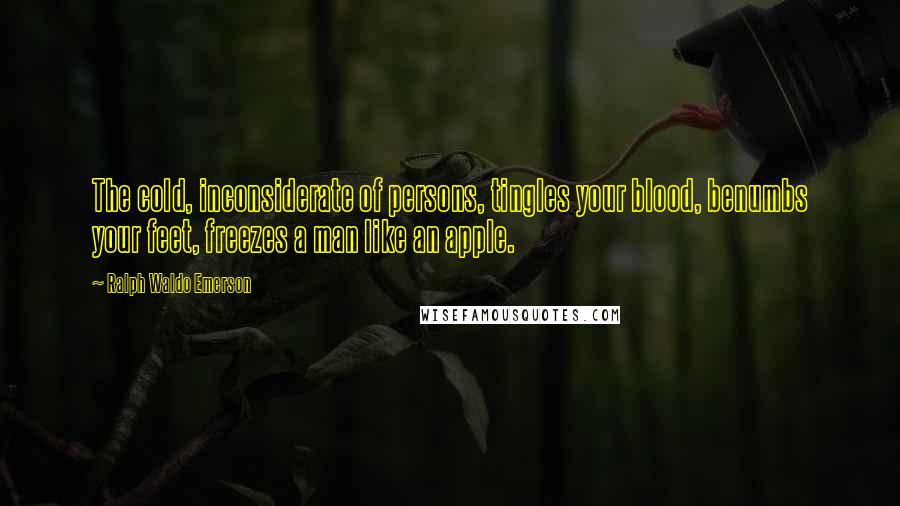 Ralph Waldo Emerson Quotes: The cold, inconsiderate of persons, tingles your blood, benumbs your feet, freezes a man like an apple.