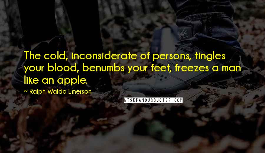 Ralph Waldo Emerson Quotes: The cold, inconsiderate of persons, tingles your blood, benumbs your feet, freezes a man like an apple.