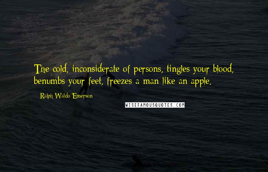 Ralph Waldo Emerson Quotes: The cold, inconsiderate of persons, tingles your blood, benumbs your feet, freezes a man like an apple.