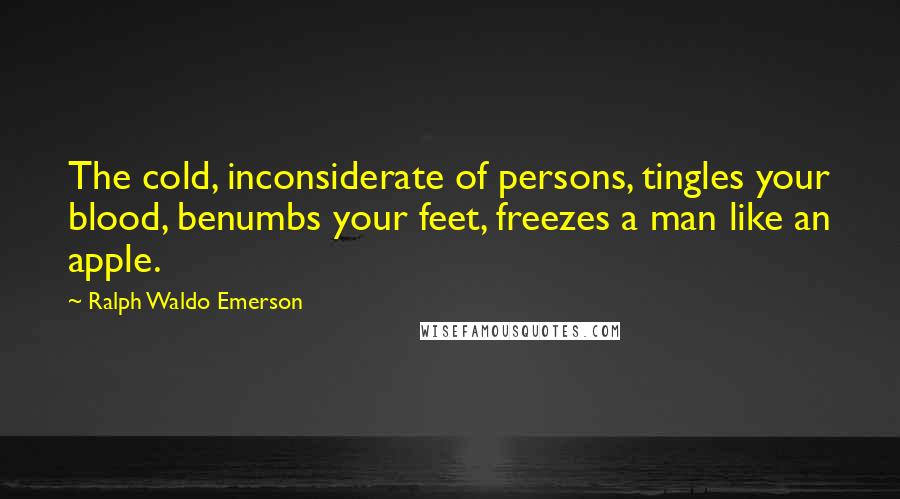 Ralph Waldo Emerson Quotes: The cold, inconsiderate of persons, tingles your blood, benumbs your feet, freezes a man like an apple.