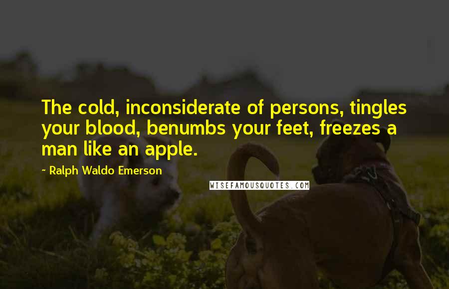 Ralph Waldo Emerson Quotes: The cold, inconsiderate of persons, tingles your blood, benumbs your feet, freezes a man like an apple.