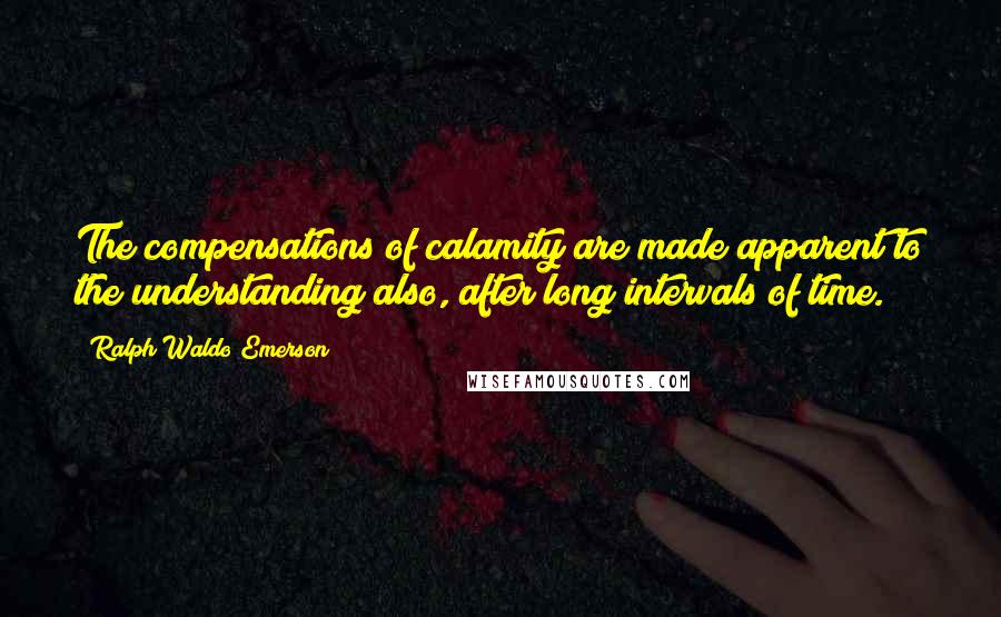 Ralph Waldo Emerson Quotes: The compensations of calamity are made apparent to the understanding also, after long intervals of time.