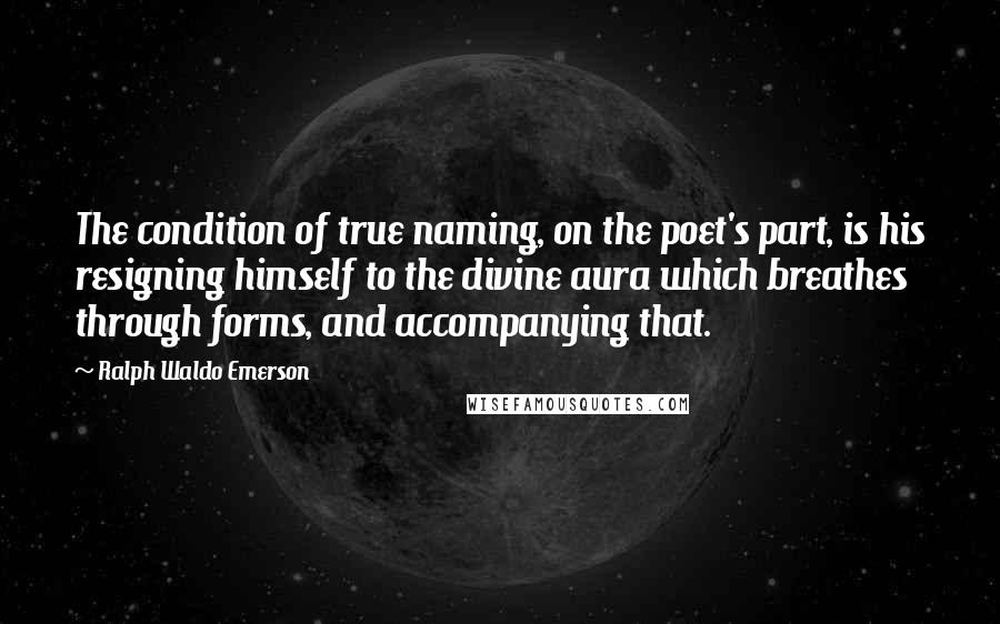 Ralph Waldo Emerson Quotes: The condition of true naming, on the poet's part, is his resigning himself to the divine aura which breathes through forms, and accompanying that.