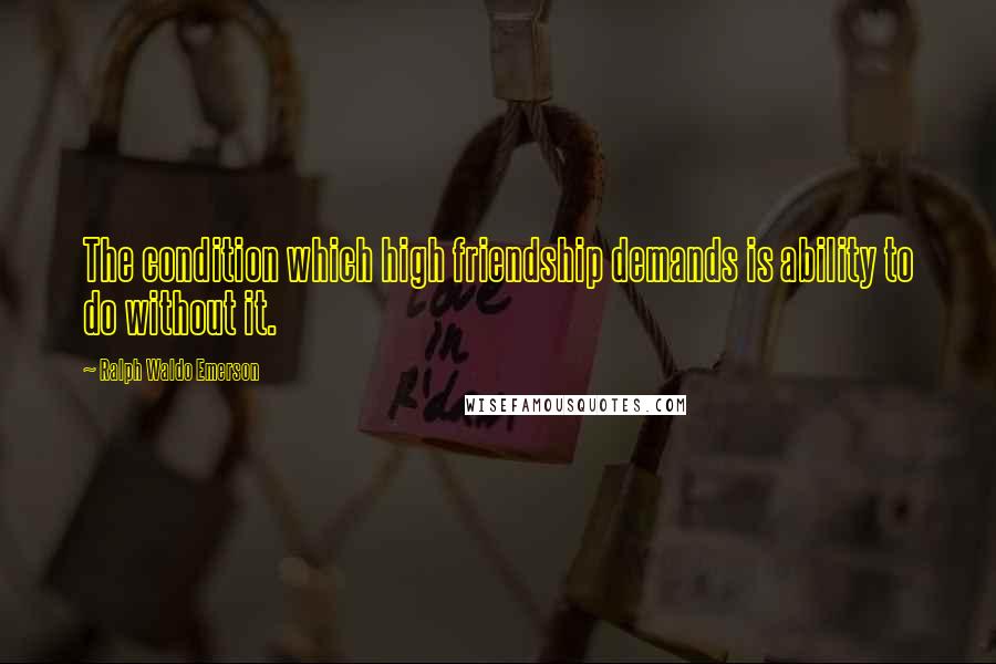 Ralph Waldo Emerson Quotes: The condition which high friendship demands is ability to do without it.