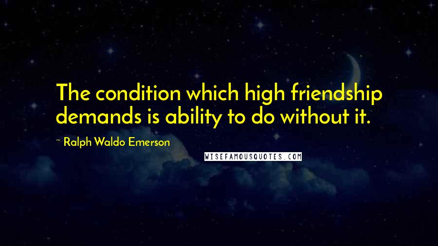 Ralph Waldo Emerson Quotes: The condition which high friendship demands is ability to do without it.