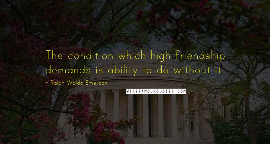Ralph Waldo Emerson Quotes: The condition which high friendship demands is ability to do without it.