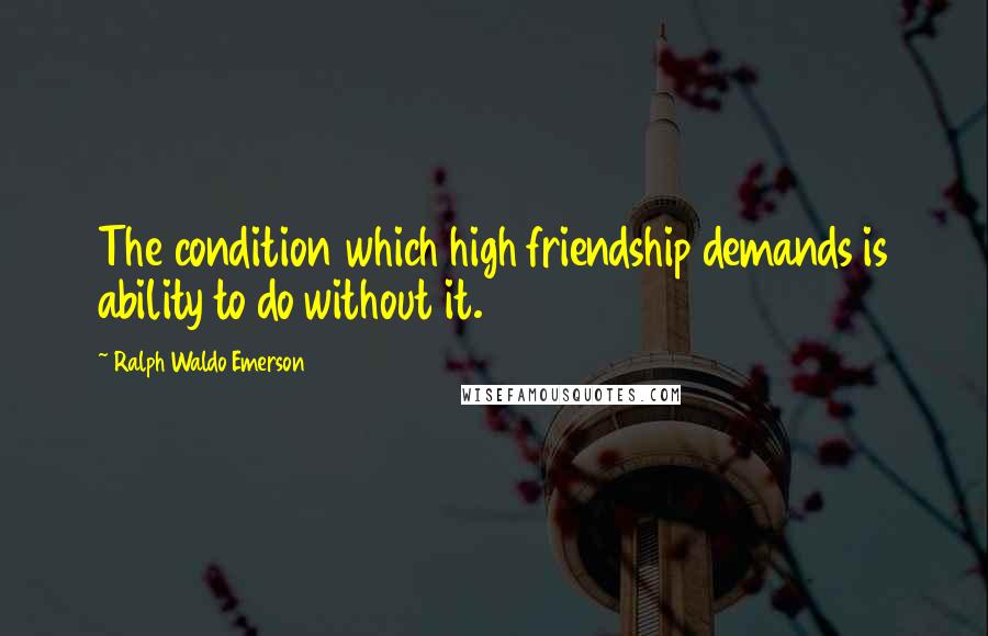 Ralph Waldo Emerson Quotes: The condition which high friendship demands is ability to do without it.