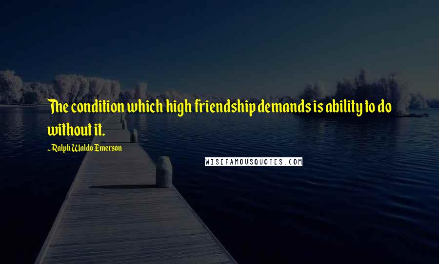 Ralph Waldo Emerson Quotes: The condition which high friendship demands is ability to do without it.