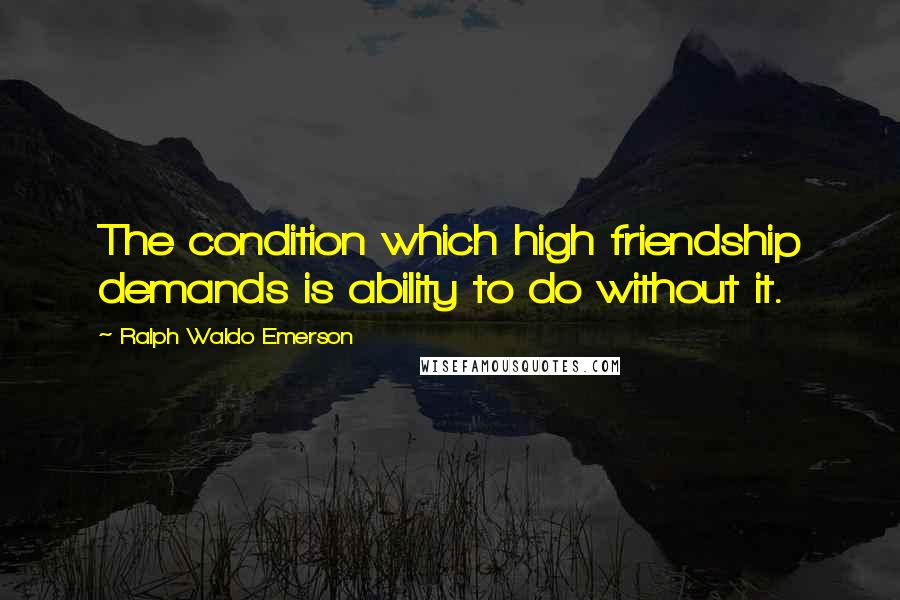 Ralph Waldo Emerson Quotes: The condition which high friendship demands is ability to do without it.