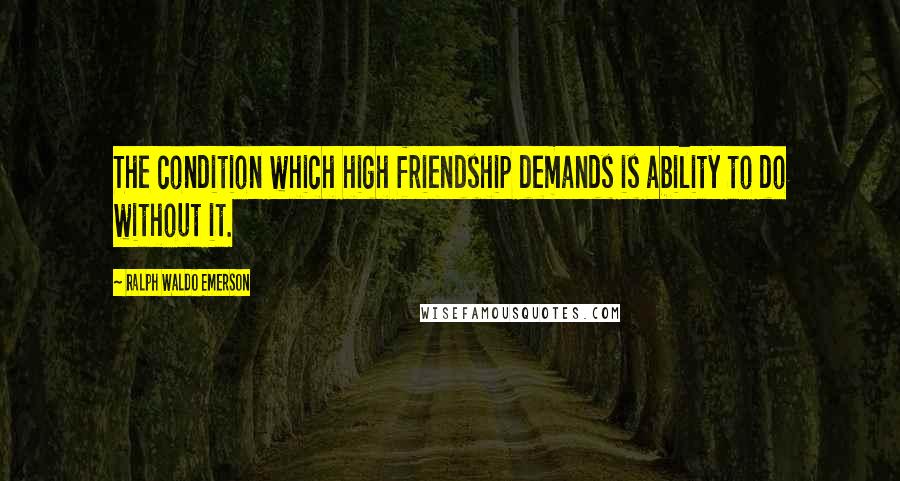 Ralph Waldo Emerson Quotes: The condition which high friendship demands is ability to do without it.