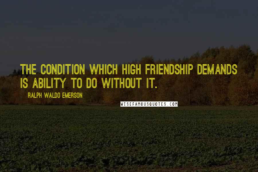 Ralph Waldo Emerson Quotes: The condition which high friendship demands is ability to do without it.